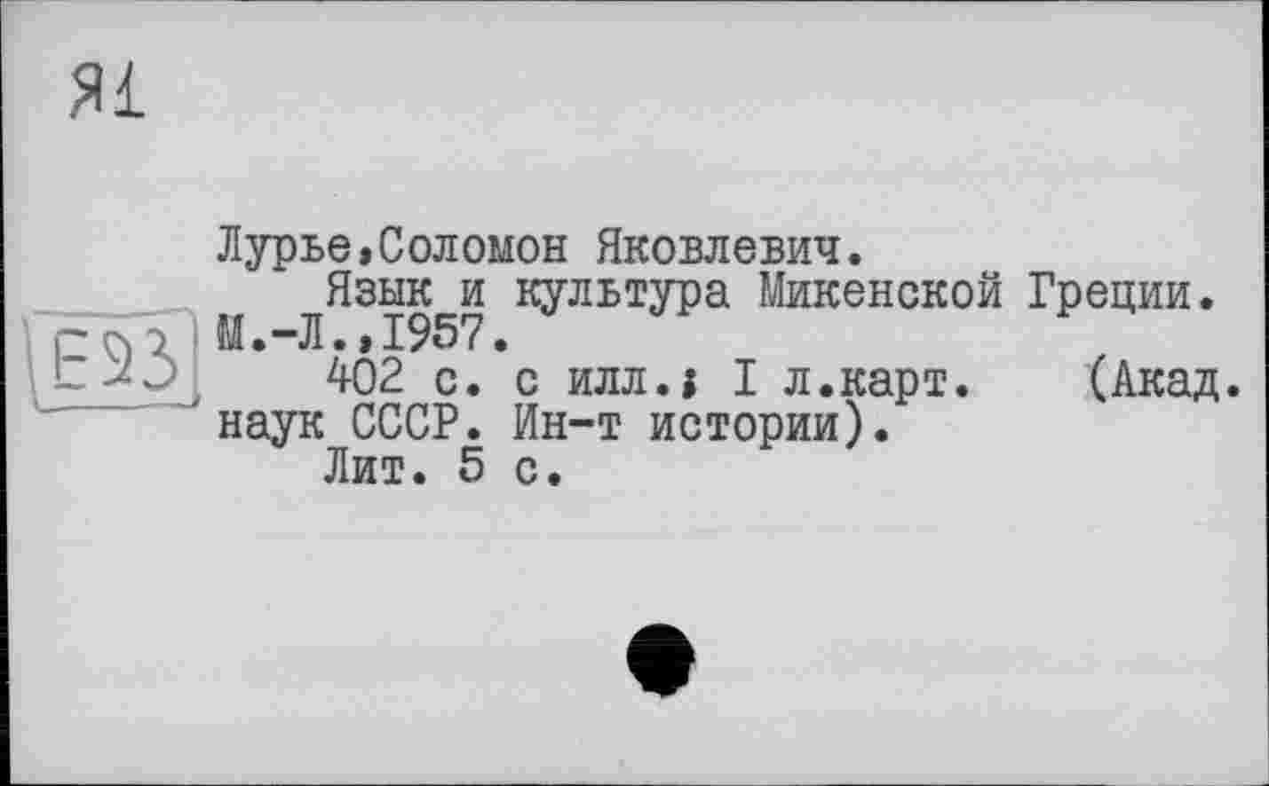 ﻿Я£
Лурье,Соломон Яковлевич.
Язык и культура Микенской Греции. И.-Л.» 1957.
402 с. с илл.1 I л.карт. (Акад, наук СССР. Ин-т истории).
Лит. 5 с.